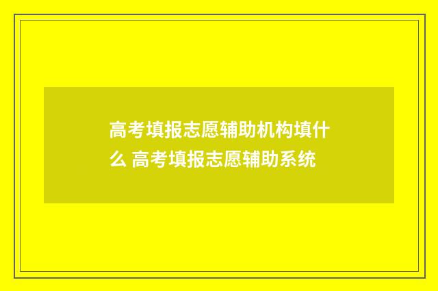 高考填报志愿辅助机构填什么 高考填报志愿辅助系统