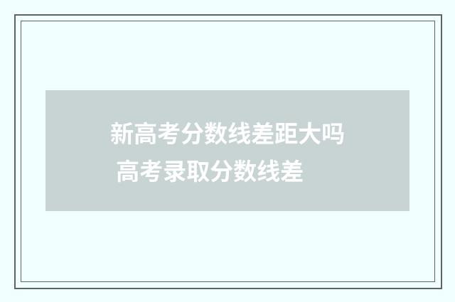 新高考分数线差距大吗 高考录取分数线差