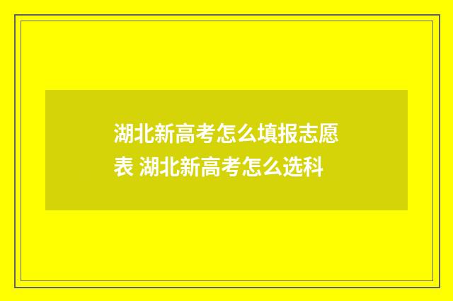 湖北新高考怎么填报志愿表 湖北新高考怎么选科