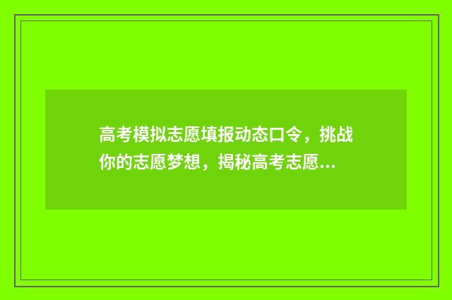 高考模拟志愿填报动态口令，挑战你的志愿梦想，揭秘高考志愿填报新规！ 高考模拟志愿填报官网免费
