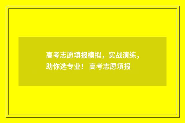 高考志愿填报模拟，实战演练，助你选专业！ 高考志愿填报