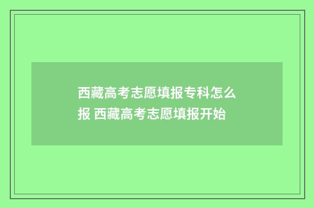 西藏高考志愿填报专科怎么报 西藏高考志愿填报开始