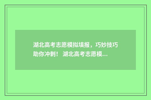 湖北高考志愿模拟填报，巧妙技巧助你冲刺！ 湖北高考志愿模板电子版