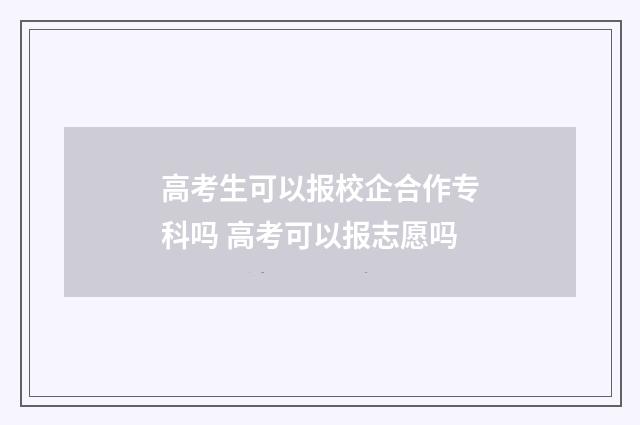高考生可以报校企合作专科吗 高考可以报志愿吗