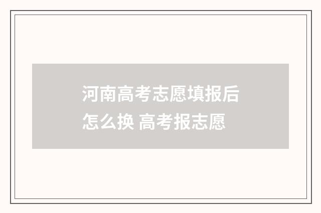 河南高考志愿填报后怎么换 高考报志愿