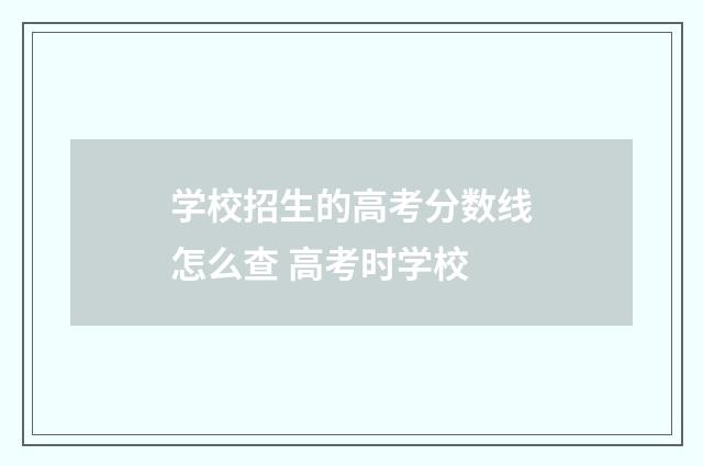 学校招生的高考分数线怎么查 高考时学校