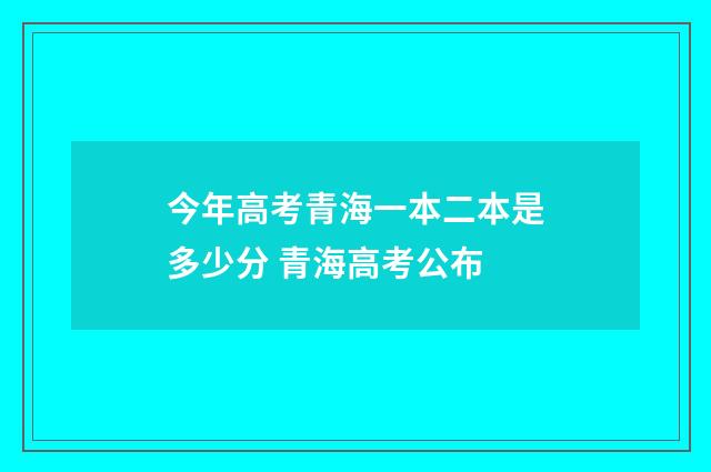今年高考青海一本二本是多少分 青海高考公布