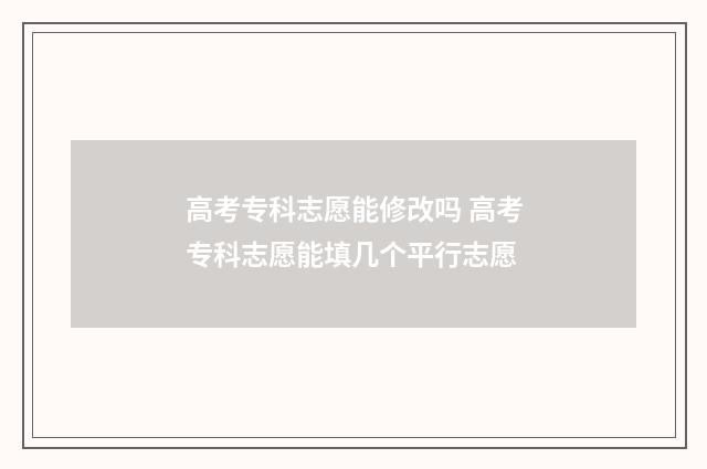 高考专科志愿能修改吗 高考专科志愿能填几个平行志愿