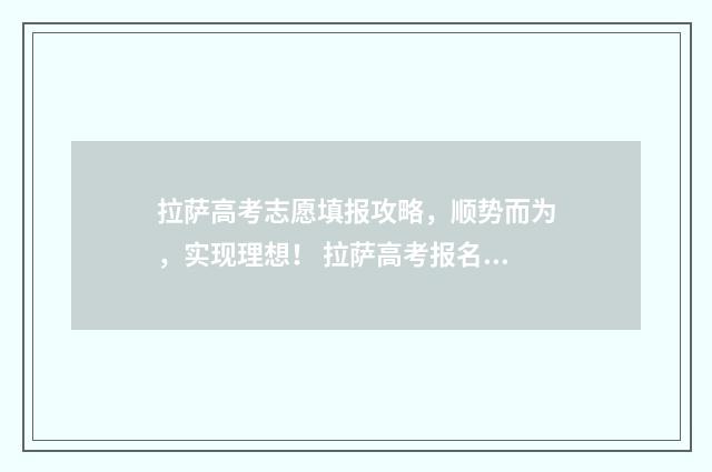 拉萨高考志愿填报攻略，顺势而为，实现理想！ 拉萨高考报名网