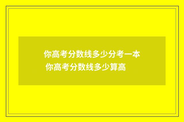 你高考分数线多少分考一本 你高考分数线多少算高