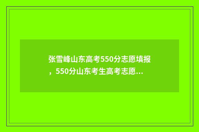 张雪峰山东高考550分志愿填报，550分山东考生高考志愿如何填报？ 张雪峰山东高考志愿填报电话