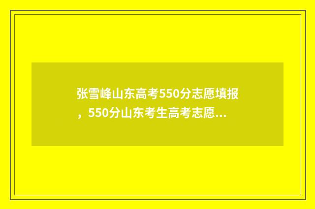 张雪峰山东高考550分志愿填报，550分山东考生高考志愿如何填报？ 张雪峰山东高考志愿填报电话
