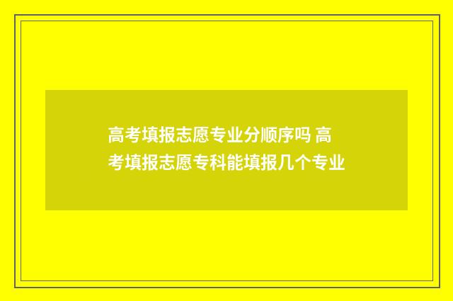 高考填报志愿专业分顺序吗 高考填报志愿专科能填报几个专业