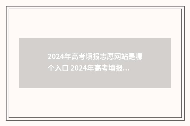2024年高考填报志愿网站是哪个入口 2024年高考填报志愿专科时间