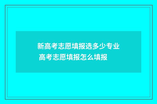 新高考志愿填报选多少专业 高考志愿填报怎么填报