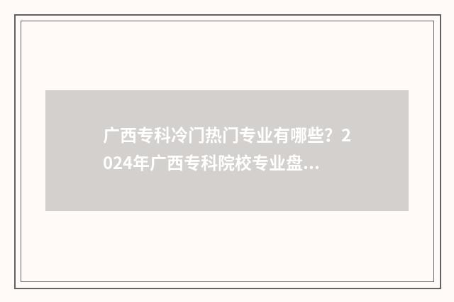 广西专科冷门热门专业有哪些？2024年广西专科院校专业盘点 广西热门专科学校