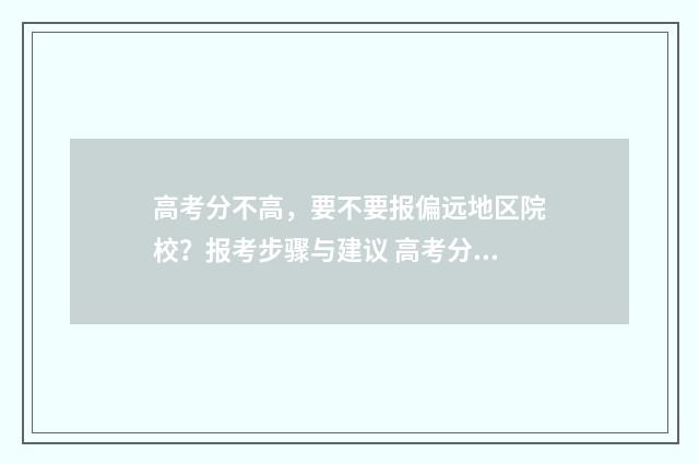 高考分不高，要不要报偏远地区院校？报考步骤与建议 高考分数不高怎么选学校