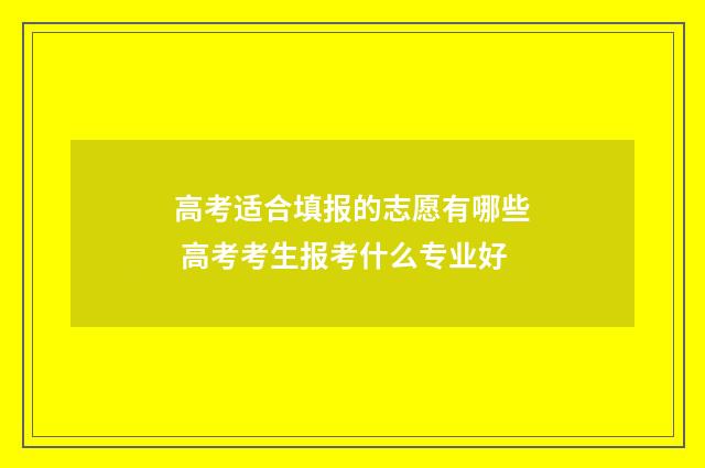 高考适合填报的志愿有哪些 高考考生报考什么专业好