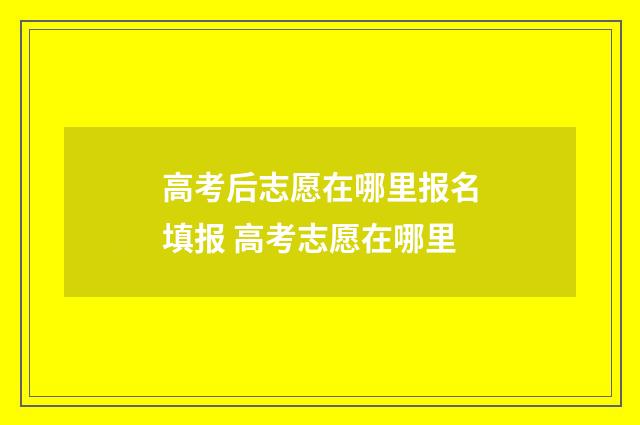 高考后志愿在哪里报名填报 高考志愿在哪里