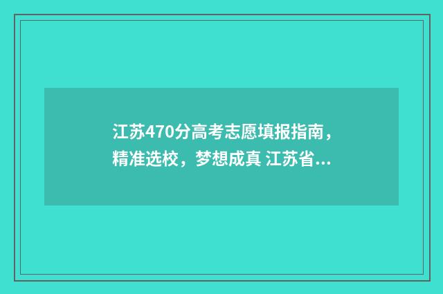 江苏470分高考志愿填报指南，精准选校，梦想成真 江苏省高考470分