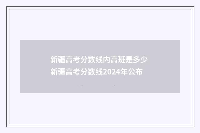新疆高考分数线内高班是多少 新疆高考分数线2024年公布