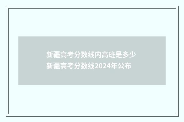 新疆高考分数线内高班是多少 新疆高考分数线2024年公布