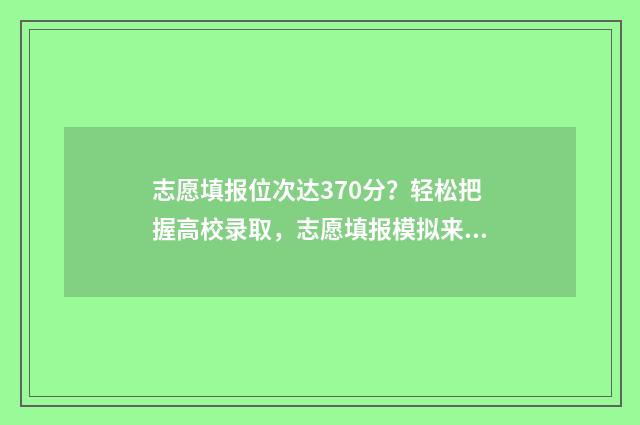 志愿填报位次达370分？轻松把握高校录取，志愿填报模拟来帮你！ 志愿填报 位次
