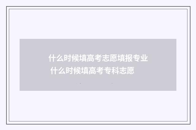 什么时候填高考志愿填报专业 什么时候填高考专科志愿