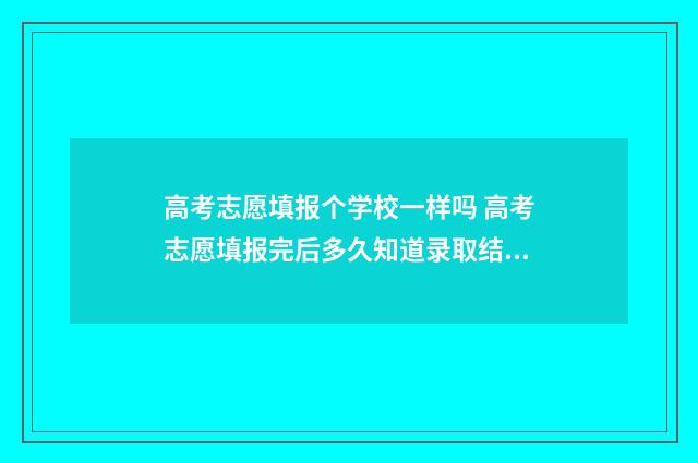 高考志愿填报个学校一样吗 高考志愿填报完后多久知道录取结果