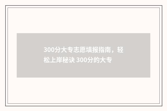 300分大专志愿填报指南，轻松上岸秘诀 300分的大专
