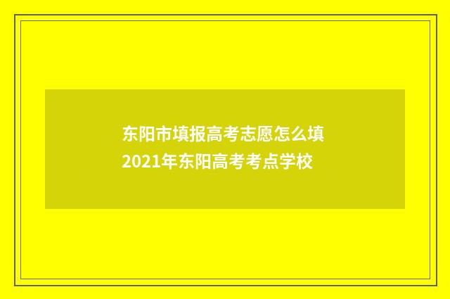 东阳市填报高考志愿怎么填 2021年东阳高考考点学校