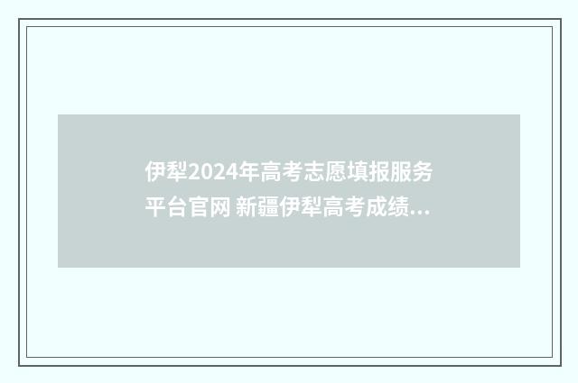 伊犁2024年高考志愿填报服务平台官网 新疆伊犁高考成绩查询时间