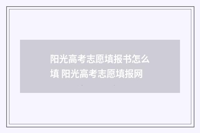 阳光高考志愿填报书怎么填 阳光高考志愿填报网