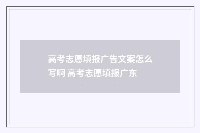 高考志愿填报广告文案怎么写啊 高考志愿填报广东