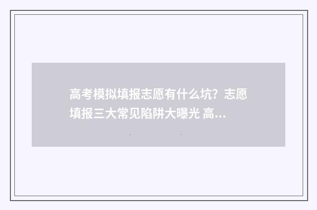 高考模拟填报志愿有什么坑？志愿填报三大常见陷阱大曝光 高考模拟填报志愿的作用是什么