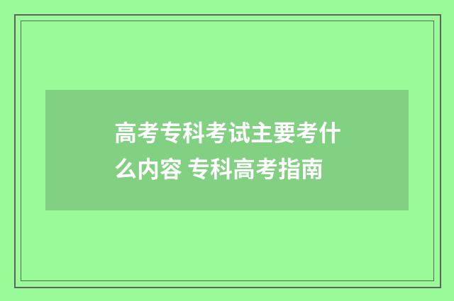 高考专科考试主要考什么内容 专科高考指南