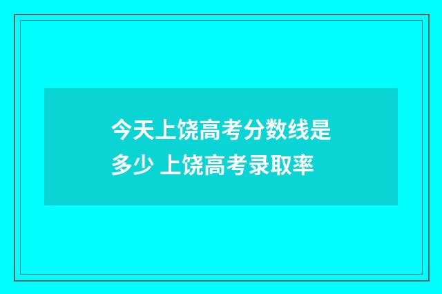 今天上饶高考分数线是多少 上饶高考录取率