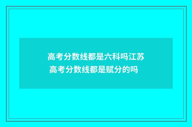 高考分数线都是六科吗江苏 高考分数线都是赋分的吗
