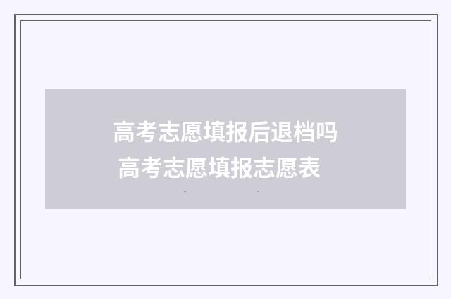 高考志愿填报后退档吗 高考志愿填报志愿表