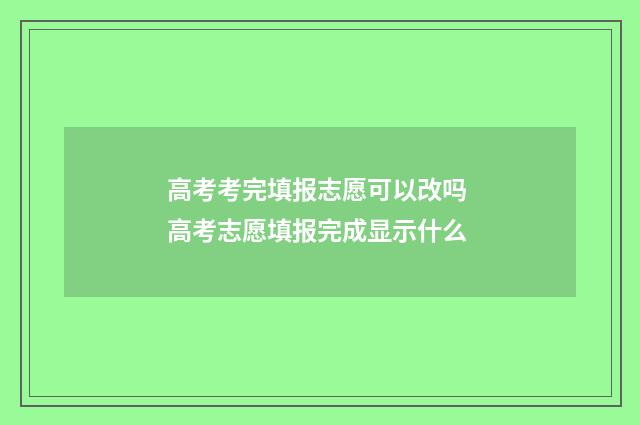 高考考完填报志愿可以改吗 高考志愿填报完成显示什么