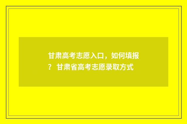 甘肃高考志愿入口，如何填报？ 甘肃省高考志愿录取方式