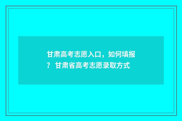 甘肃高考志愿入口，如何填报？ 甘肃省高考志愿录取方式