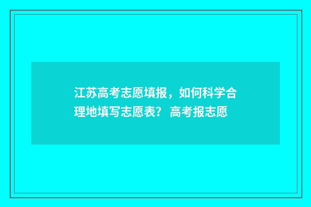 江苏高考志愿填报，如何科学合理地填写志愿表？ 高考报志愿