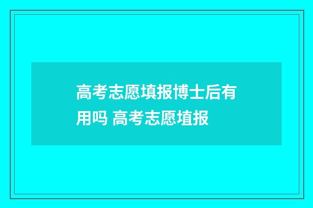 高考志愿填报博士后有用吗 高考志愿埴报