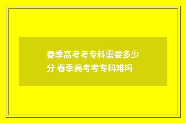 春季高考考专科需要多少分 春季高考考专科难吗
