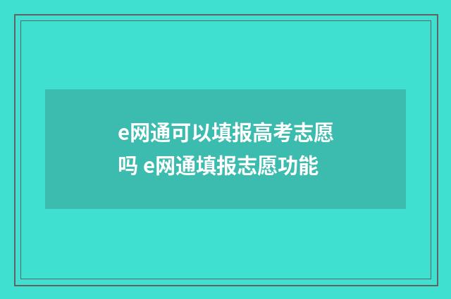 e网通可以填报高考志愿吗 e网通填报志愿功能