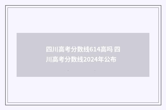 四川高考分数线614高吗 四川高考分数线2024年公布