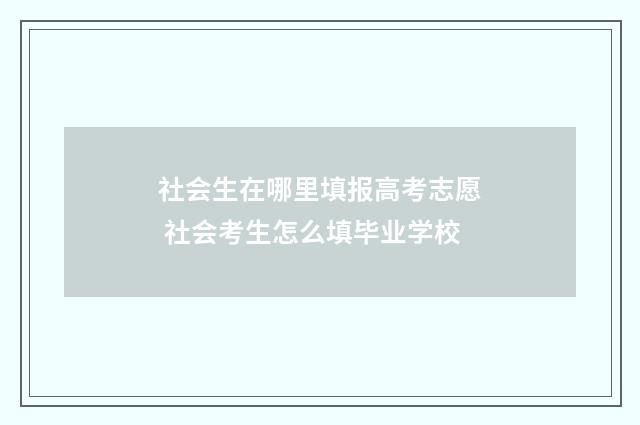 社会生在哪里填报高考志愿 社会考生怎么填毕业学校