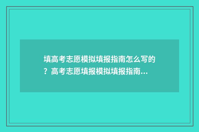 填高考志愿模拟填报指南怎么写的？高考志愿填报模拟填报指南撰写指南 高考报志愿模拟