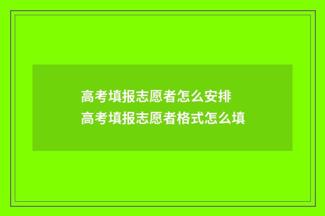 高考填报志愿者怎么安排 高考填报志愿者格式怎么填
